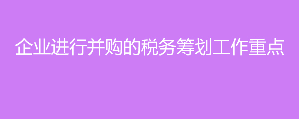 企業(yè)進(jìn)行并購的稅務(wù)籌劃工作重點(diǎn)